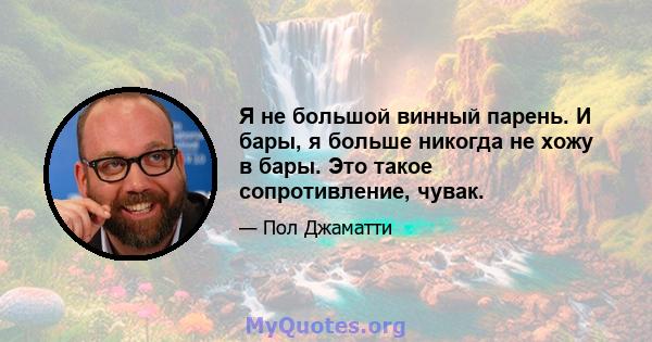 Я не большой винный парень. И бары, я больше никогда не хожу в бары. Это такое сопротивление, чувак.