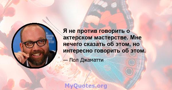 Я не против говорить о актерском мастерстве. Мне нечего сказать об этом, но интересно говорить об этом.