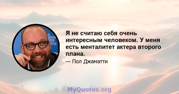 Я не считаю себя очень интересным человеком. У меня есть менталитет актера второго плана.