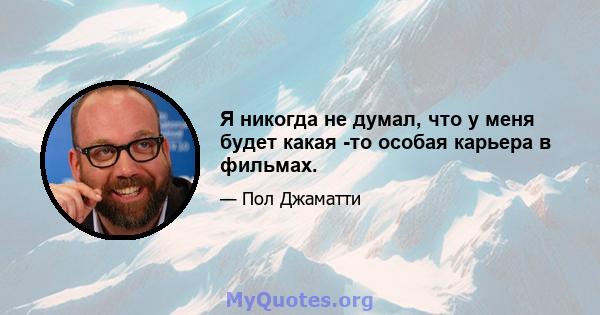 Я никогда не думал, что у меня будет какая -то особая карьера в фильмах.