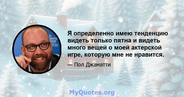 Я определенно имею тенденцию видеть только пятна и видеть много вещей о моей актерской игре, которую мне не нравится.