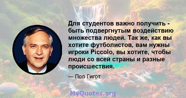 Для студентов важно получить - быть подвергнутым воздействию множества людей. Так же, как вы хотите футболистов, вам нужны игроки Piccolo, вы хотите, чтобы люди со всей страны и разные происшествия.