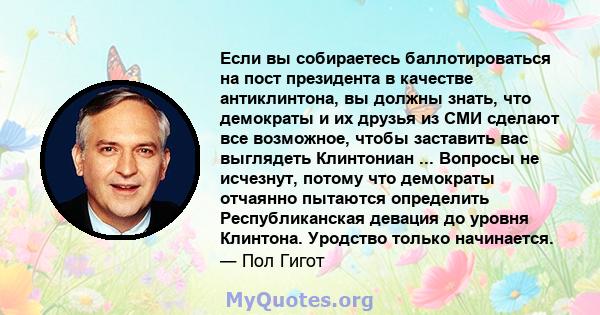 Если вы собираетесь баллотироваться на пост президента в качестве антиклинтона, вы должны знать, что демократы и их друзья из СМИ сделают все возможное, чтобы заставить вас выглядеть Клинтониан ... Вопросы не исчезнут,