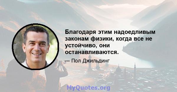 Благодаря этим надоедливым законам физики, когда все не устойчиво, они останавливаются.