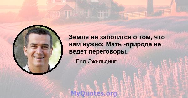 Земля не заботится о том, что нам нужно; Мать -природа не ведет переговоры.