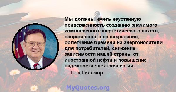 Мы должны иметь неустанную приверженность созданию значимого, комплексного энергетического пакета, направленного на сохранение, облегчение бремени на энергоносители для потребителей, снижение зависимости нашей страны от 