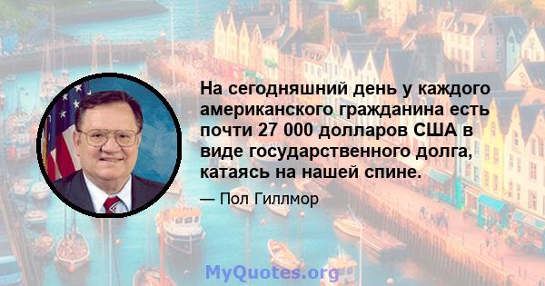 На сегодняшний день у каждого американского гражданина есть почти 27 000 долларов США в виде государственного долга, катаясь на нашей спине.