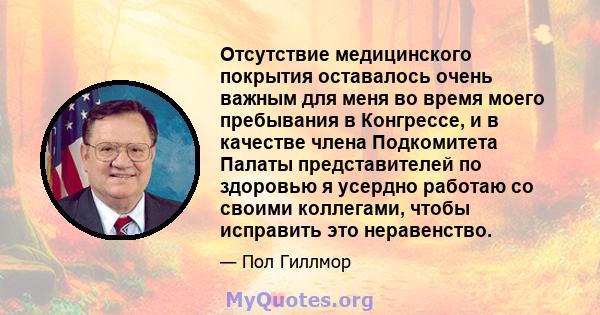 Отсутствие медицинского покрытия оставалось очень важным для меня во время моего пребывания в Конгрессе, и в качестве члена Подкомитета Палаты представителей по здоровью я усердно работаю со своими коллегами, чтобы