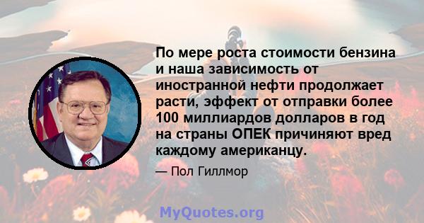 По мере роста стоимости бензина и наша зависимость от иностранной нефти продолжает расти, эффект от отправки более 100 миллиардов долларов в год на страны ОПЕК причиняют вред каждому американцу.