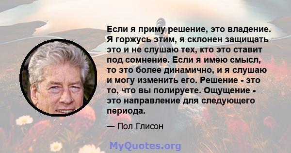 Если я приму решение, это владение. Я горжусь этим, я склонен защищать это и не слушаю тех, кто это ставит под сомнение. Если я имею смысл, то это более динамично, и я слушаю и могу изменить его. Решение - это то, что