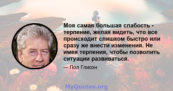 Моя самая большая слабость - терпение, желая видеть, что все происходит слишком быстро или сразу же внести изменения. Не имея терпения, чтобы позволить ситуации развиваться.