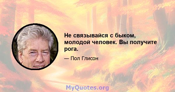 Не связывайся с быком, молодой человек. Вы получите рога.