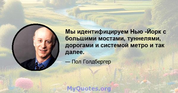 Мы идентифицируем Нью -Йорк с большими мостами, туннелями, дорогами и системой метро и так далее.