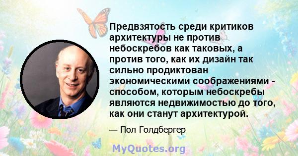 Предвзятость среди критиков архитектуры не против небоскребов как таковых, а против того, как их дизайн так сильно продиктован экономическими соображениями - способом, которым небоскребы являются недвижимостью до того,