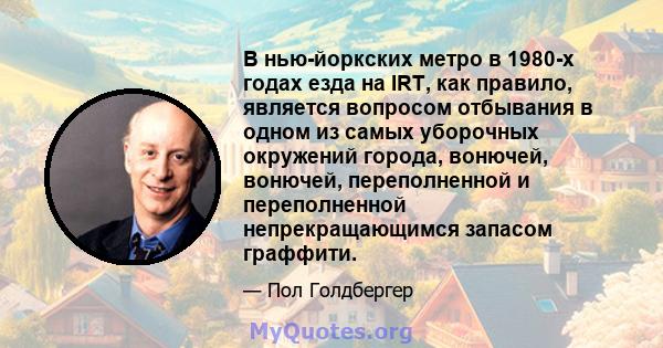 В нью-йоркских метро в 1980-х годах езда на IRT, как правило, является вопросом отбывания в одном из самых уборочных окружений города, вонючей, вонючей, переполненной и переполненной непрекращающимся запасом граффити.