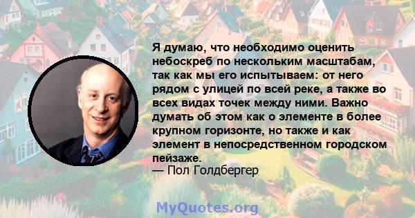 Я думаю, что необходимо оценить небоскреб по нескольким масштабам, так как мы его испытываем: от него рядом с улицей по всей реке, а также во всех видах точек между ними. Важно думать об этом как о элементе в более