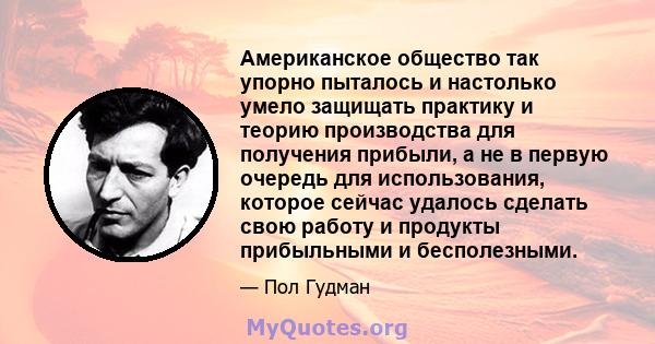 Американское общество так упорно пыталось и настолько умело защищать практику и теорию производства для получения прибыли, а не в первую очередь для использования, которое сейчас удалось сделать свою работу и продукты