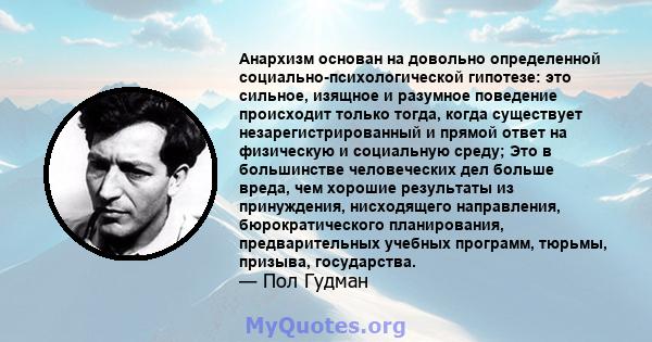 Анархизм основан на довольно определенной социально-психологической гипотезе: это сильное, изящное и разумное поведение происходит только тогда, когда существует незарегистрированный и прямой ответ на физическую и