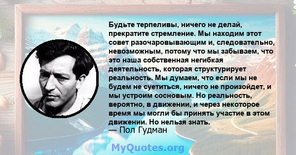 Будьте терпеливы, ничего не делай, прекратите стремление. Мы находим этот совет разочаровывающим и, следовательно, невозможным, потому что мы забываем, что это наша собственная негибкая деятельность, которая