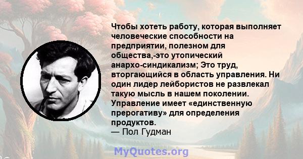 Чтобы хотеть работу, которая выполняет человеческие способности на предприятии, полезном для общества,-это утопический анархо-синдикализм; Это труд, вторгающийся в область управления. Ни один лидер лейбористов не