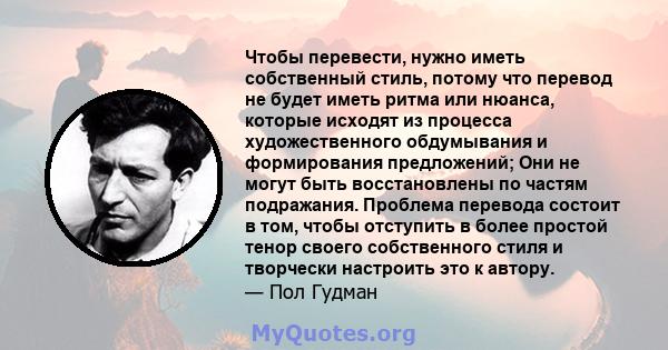 Чтобы перевести, нужно иметь собственный стиль, потому что перевод не будет иметь ритма или нюанса, которые исходят из процесса художественного обдумывания и формирования предложений; Они не могут быть восстановлены по