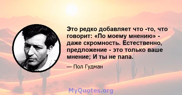 Это редко добавляет что -то, что говорит: «По моему мнению» - даже скромность. Естественно, предложение - это только ваше мнение; И ты не папа.