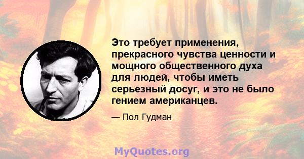 Это требует применения, прекрасного чувства ценности и мощного общественного духа для людей, чтобы иметь серьезный досуг, и это не было гением американцев.