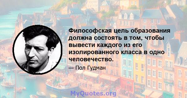 Философская цель образования должна состоять в том, чтобы вывести каждого из его изолированного класса в одно человечество.