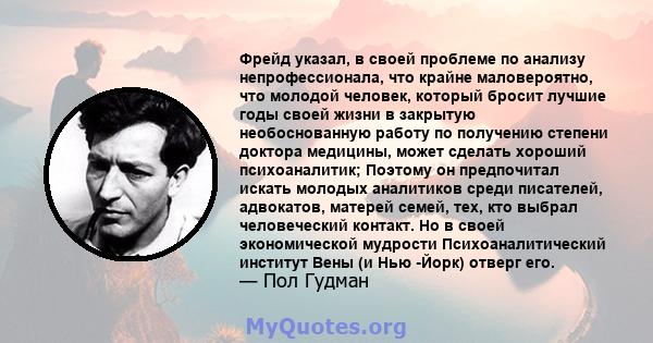 Фрейд указал, в своей проблеме по анализу непрофессионала, что крайне маловероятно, что молодой человек, который бросит лучшие годы своей жизни в закрытую необоснованную работу по получению степени доктора медицины,