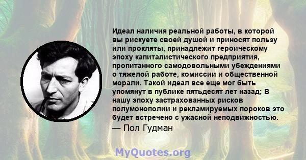 Идеал наличия реальной работы, в которой вы рискуете своей душой и приносят пользу или прокляты, принадлежит героическому эпоху капиталистического предприятия, пропитанного самодовольными убеждениями о тяжелой работе,