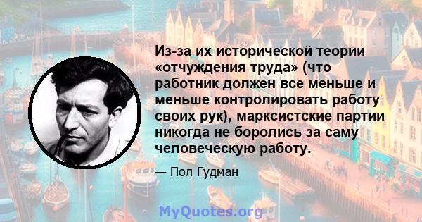 Из-за их исторической теории «отчуждения труда» (что работник должен все меньше и меньше контролировать работу своих рук), марксистские партии никогда не боролись за саму человеческую работу.