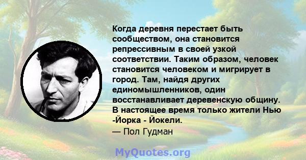 Когда деревня перестает быть сообществом, она становится репрессивным в своей узкой соответствии. Таким образом, человек становится человеком и мигрирует в город. Там, найдя других единомышленников, один восстанавливает 