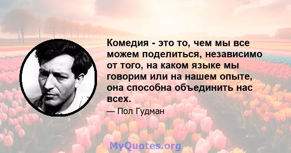 Комедия - это то, чем мы все можем поделиться, независимо от того, на каком языке мы говорим или на нашем опыте, она способна объединить нас всех.