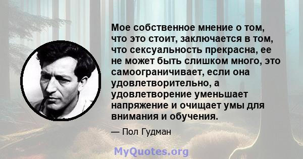 Мое собственное мнение о том, что это стоит, заключается в том, что сексуальность прекрасна, ее не может быть слишком много, это самоограничивает, если она удовлетворительно, а удовлетворение уменьшает напряжение и