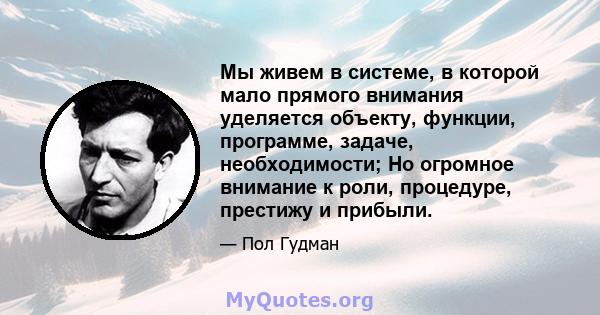 Мы живем в системе, в которой мало прямого внимания уделяется объекту, функции, программе, задаче, необходимости; Но огромное внимание к роли, процедуре, престижу и прибыли.