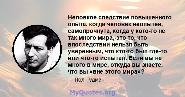 Неловкое следствие повышенного опыта, когда человек неопытен, самопрочнута, когда у кого-то не так много мира,-это то, что впоследствии нельзя быть уверенным, что кто-то был где-то или что-то испытал. Если вы не много в 