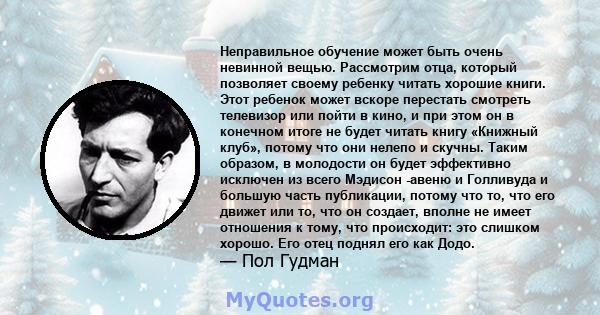 Неправильное обучение может быть очень невинной вещью. Рассмотрим отца, который позволяет своему ребенку читать хорошие книги. Этот ребенок может вскоре перестать смотреть телевизор или пойти в кино, и при этом он в