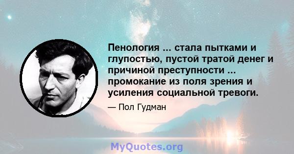 Пенология ... стала пытками и глупостью, пустой тратой денег и причиной преступности ... промокание из поля зрения и усиления социальной тревоги.