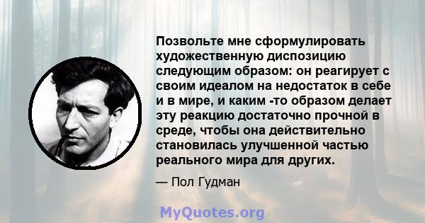 Позвольте мне сформулировать художественную диспозицию следующим образом: он реагирует с своим идеалом на недостаток в себе и в мире, и каким -то образом делает эту реакцию достаточно прочной в среде, чтобы она