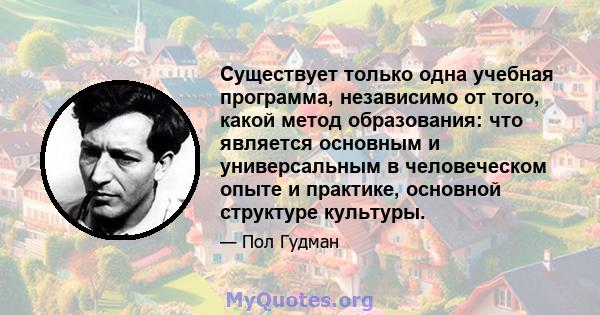 Существует только одна учебная программа, независимо от того, какой метод образования: что является основным и универсальным в человеческом опыте и практике, основной структуре культуры.