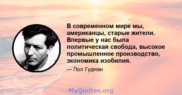 В современном мире мы, американцы, старые жители. Впервые у нас была политическая свобода, высокое промышленное производство, экономика изобилия.