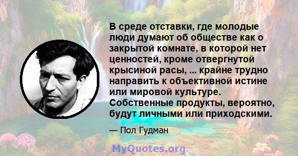 В среде отставки, где молодые люди думают об обществе как о закрытой комнате, в которой нет ценностей, кроме отвергнутой крысиной расы, ... крайне трудно направить к объективной истине или мировой культуре. Собственные