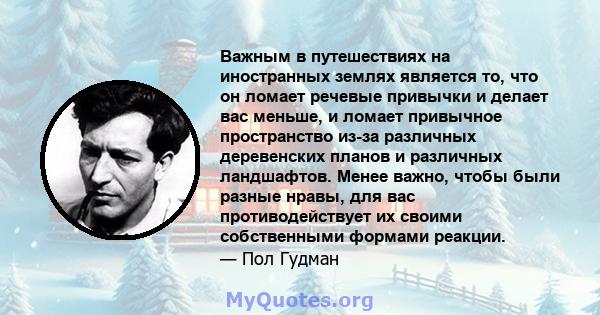 Важным в путешествиях на иностранных землях является то, что он ломает речевые привычки и делает вас меньше, и ломает привычное пространство из-за различных деревенских планов и различных ландшафтов. Менее важно, чтобы