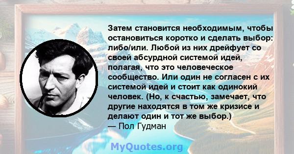 Затем становится необходимым, чтобы остановиться коротко и сделать выбор: либо/или. Любой из них дрейфует со своей абсурдной системой идей, полагая, что это человеческое сообщество. Или один не согласен с их системой