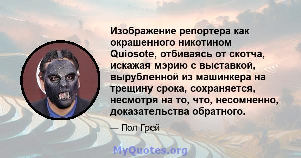 Изображение репортера как окрашенного никотином Quiosote, отбиваясь от скотча, искажая мэрию с выставкой, вырубленной из машинкера на трещину срока, сохраняется, несмотря на то, что, несомненно, доказательства обратного.