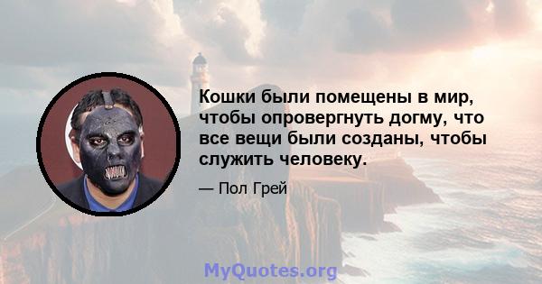 Кошки были помещены в мир, чтобы опровергнуть догму, что все вещи были созданы, чтобы служить человеку.