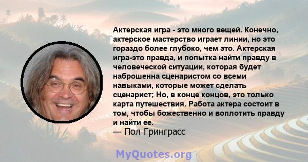 Актерская игра - это много вещей. Конечно, актерское мастерство играет линии, но это гораздо более глубоко, чем это. Актерская игра-это правда, и попытка найти правду в человеческой ситуации, которая будет наброшенна