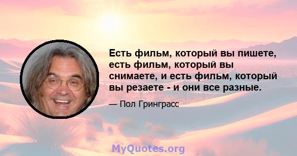 Есть фильм, который вы пишете, есть фильм, который вы снимаете, и есть фильм, который вы резаете - и они все разные.