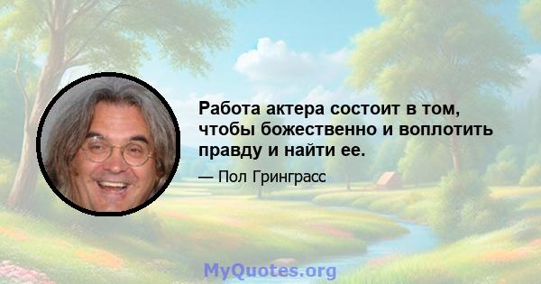 Работа актера состоит в том, чтобы божественно и воплотить правду и найти ее.