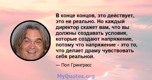 В конце концов, это действует, это не реально. Но каждый директор скажет вам, что вы должны создавать условия, которые создают напряжение, потому что напряжение - это то, что делает драму чувствовать себя реальной.